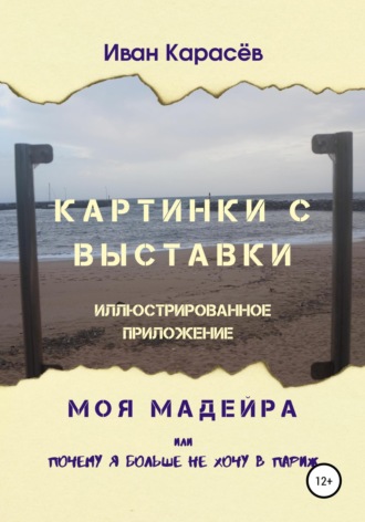 Обложка книги «Картинки с выставки - иллюстрированное приложение. Моя Мадейра, или Почему я больше не хочу в Париж»
