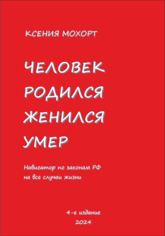 Ксения Мохорт. Человек родился, женился, умер. Навигатор по законам РФ на все случаи жизни. 4-е издание