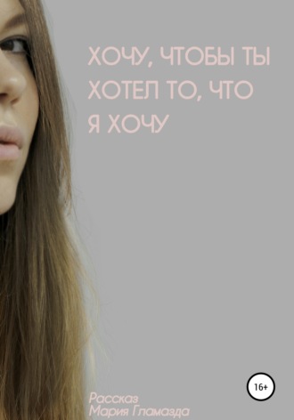 Обложка книги «Хочу, чтобы ты хотел, что я хочу»