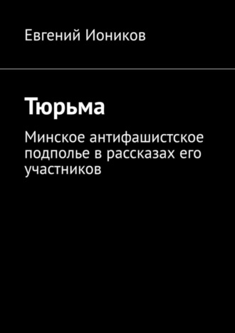 Евгений Иоников. Тюрьма. Минское антифашистское подполье в рассказах его участников