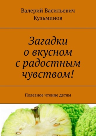 Валерий Васильевич Кузьминов. Загадки о вкусном с радостным чувством! Полезное чтение детям