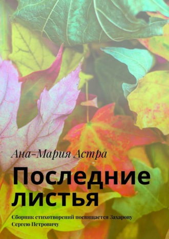 Ана-Мария Астра. Последние листья. Сборник стихотворений посвящается Захарову Сергею Петровичу