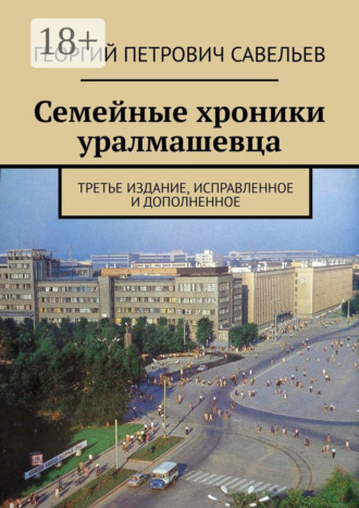Обложка книги «Семейные хроники уралмашевца. Третье издание, исправленное и дополненное»
