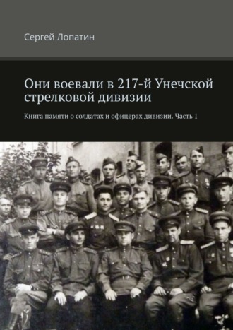 Сергей Лопатин. Они воевали в 217-й Унечской стрелковой дивизии. Книга памяти о солдатах и офицерах дивизии. Часть 1