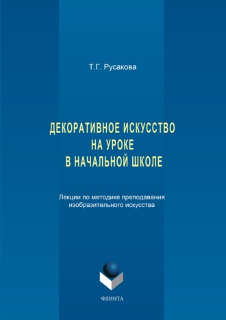 Татьяна Русакова. Декоративное искусство на уроке в начальной школе. Лекции по методике преподавания изобразительного искусства