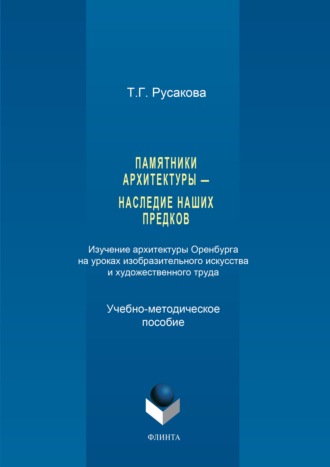 Татьяна Русакова. Памятники архитектуры – наследие наших предков. Изучение архитектуры Оренбурга на уроках изобразительного искусства и художественного труда. Часть I