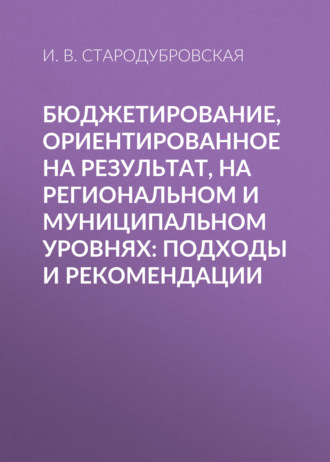 И. В. Стародубровская. Бюджетирование, ориентированное на результат, на региональном и муниципальном уровнях: подходы и рекомендации