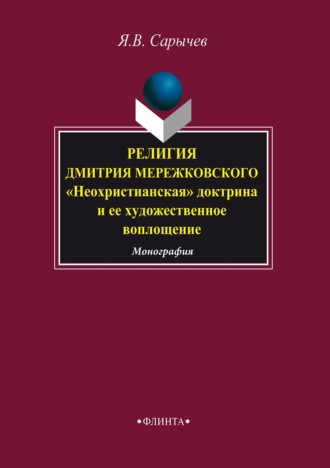 Ярослав Сарычев. Религия Дмитрия Мережковского. «Неохристианская» доктрина и ее художественное воплощение