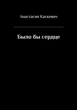 Анастасия Каскевич. Было бы сердце