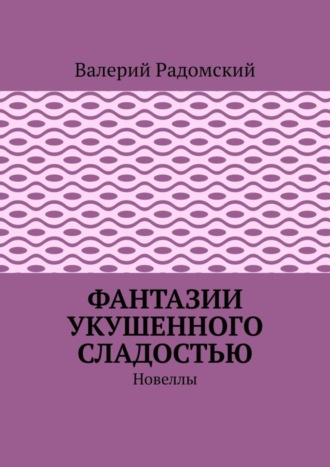 Валерий Радомский. Фантазии укушенного сладостью. Новеллы