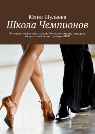 Обложка книги «Школа Чемпионов. Руководство для педагогов по бальным танцам, танцоров, их родителей и инструкторов ЛФК»