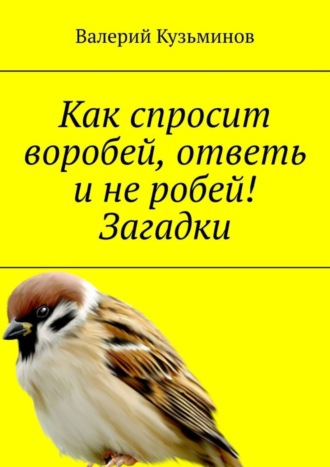 Обложка книги «Как спросит воробей, ответь и не робей! Загадки»