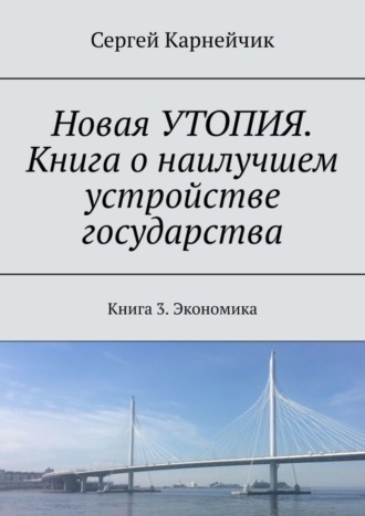 Сергей Карнейчик. Новая УТОПИЯ. Книга о наилучшем устройстве государства. Книга 3. Экономика