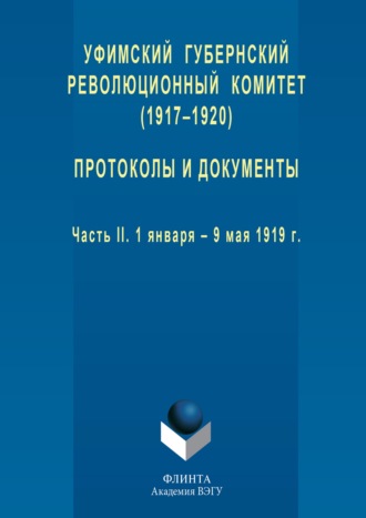 Группа авторов. Уфимский губернский революционный комитет (1917–1920). Протоколы и документы. Часть II. 1 января – 9 мая 1919 г.