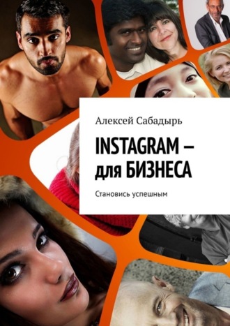 Алексей Сабадырь. INSTAGRAM – для БИЗНЕСА. Становись успешным