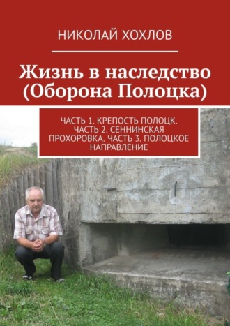 Николай Хохлов. Жизнь в наследство (Оборона Полоцка). Часть 1. Крепость полоцк. Часть 2. Сеннинская прохоровка. Часть 3. Полоцкое направление