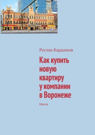 Руслан Витальевич Кардашов. Как купить новую квартиру у компании в Воронеже. Мечта