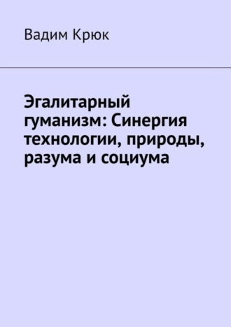 Обложка книги «Эгалитарный гуманизм: Синергия технологии, природы, разума и социума»
