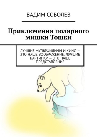 Обложка книги «Приключения полярного мишки Тошки. Лучшие мультфильмы и кино – это наше воображение. Лучшие картинки – это наше представление»