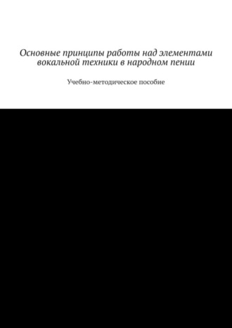 Обложка книги «Основные принципы работы над элементами вокальной техники в народном пении. Учебно-методическое пособие»