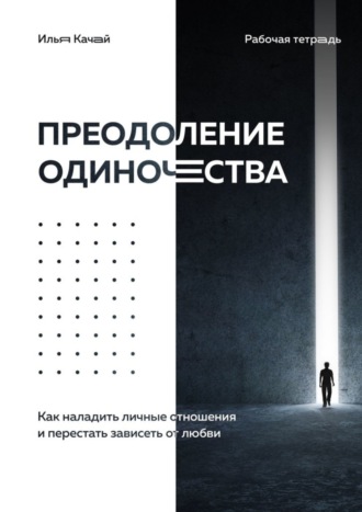 Илья Качай. Преодоление одиночества. Как наладить личные отношения и перестать зависеть от любви