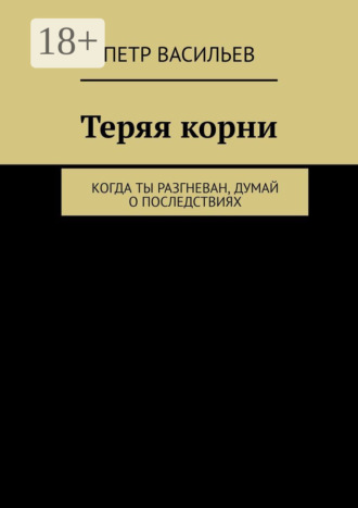 Обложка книги «Теряя корни. Когда ты разгневан, думай о последствиях»