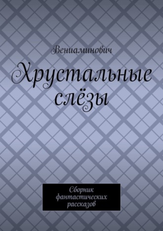 Вениаминович. Хрустальные слёзы. Сборник фантастических рассказов