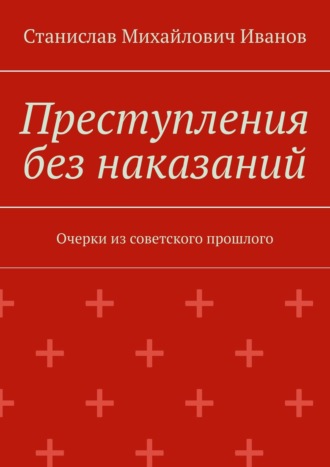 Станислав Михайлович Иванов. Преступления без наказаний. Очерки из советского прошлого