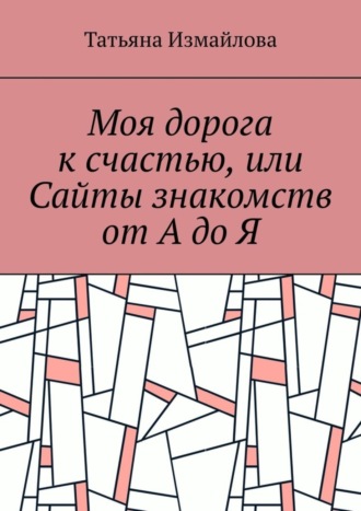 Татьяна Измайлова. Моя дорога к счастью, или Сайты знакомств от А до Я