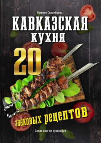 Евгения Сихимбаева. Кавказская кухня: 20 знаковых рецептов