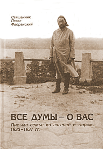 Павел Флоренский. Все думы – о вас. Письма семье из лагерей и тюрем 1933-1937 гг.