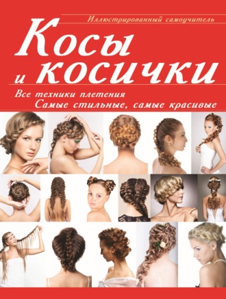 Обложка книги «Косы и косички. Все техники плетения. Самые стильные, самые красивые. Иллюстрированный самоучитель»