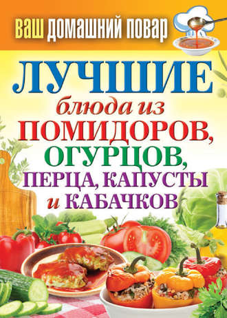 Обложка книги «Лучшие блюда из помидоров, огурцов, перца, капусты и кабачков»