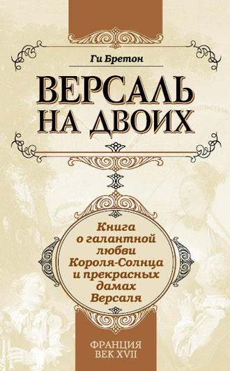 Ги Бретон. Версаль на двоих. Книга о галантной любви Короля-Солнца и прекрасных дамах Версаля