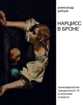 А. В. Рубцов. Нарцисс в броне. Психоидеология «грандиозного Я» в политике и власти