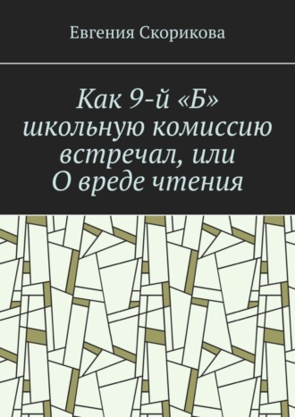 Евгения Александровна Скорикова. Как 9-й «Б» школьную комиссию встречал, или О вреде чтения