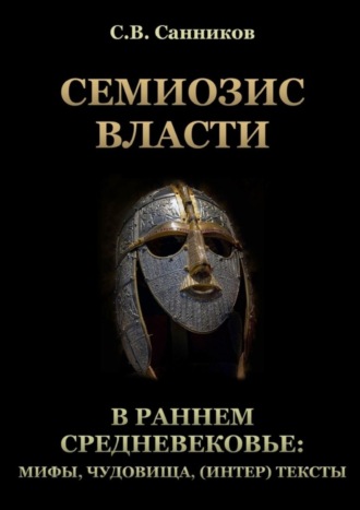 Сергей Викторович Санников. Семиозис власти в раннем Средневековье: мифы, чудовища, (интер) тексты