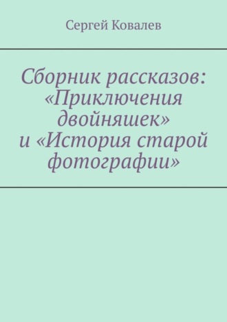 Сергей Вячеславович Ковалев. Сборник рассказов: «Приключения двойняшек» и «История старой фотографии»