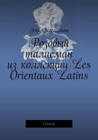 Эли Сигельман. Розовый талисман из коллекции Les Orientaux Latins. Стихи