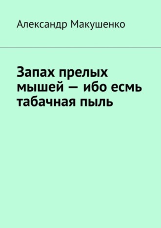 Александр Макушенко. Запах прелых мышей – ибо есмь табачная пыль