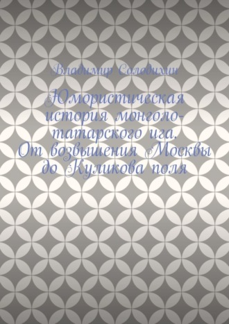 Владимир Солодихин. Юмористическая история монголо-татарского ига. От возвышения Москвы до Куликова поля