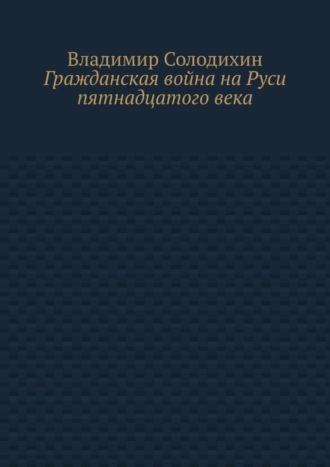 Владимир Солодихин. Гражданская война на Руси пятнадцатого века