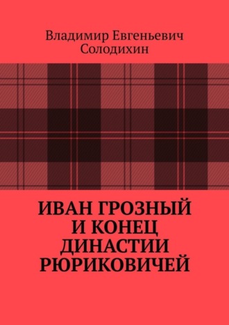 Владимир Евгеньевич Солодихин. Иван Грозный и конец династии Рюриковичей