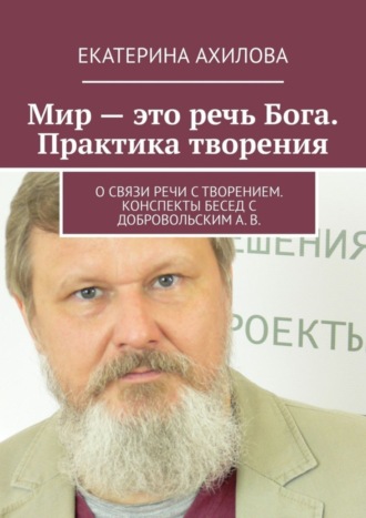 Обложка книги «Мир – это речь Бога. Практика творения. О связи речи с творением. Конспекты бесед с Добровольским А. В.»