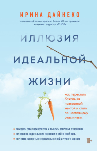 Ирина Дайнеко. Иллюзия идеальной жизни. Как перестать бежать за навязанной мечтой и стать по-настоящему счастливым