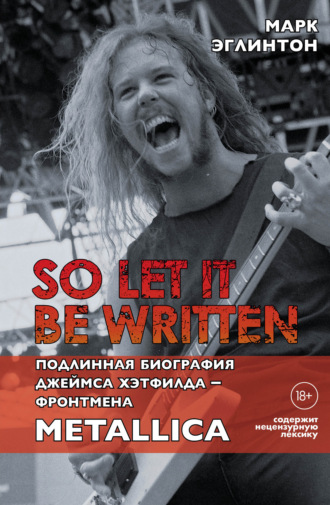 Марк Эглинтон. So let it be written: подлинная биография вокалиста Metallica Джеймса Хэтфилда