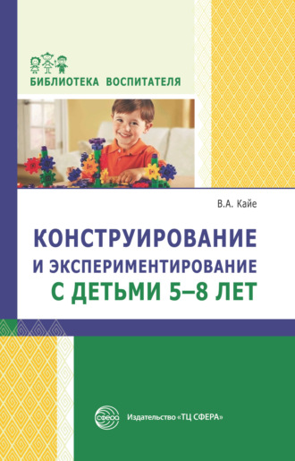 В. А. Кайе. Конструирование и экспериментирование с детьми 5-8 лет. Методическое пособие