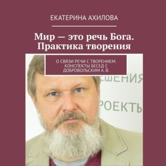 Обложка книги «Мир – это речь Бога. Практика творения. О связи речи с творением. Конспекты бесед с Добровольским А. В.»