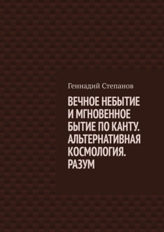 Обложка книги «ВЕЧНОЕ НЕБЫТИЕ И МГНОВЕННОЕ БЫТИЕ ПО КАНТУ. АЛЬТЕРНАТИВНАЯ КОСМОЛОГИЯ. РАЗУМ»