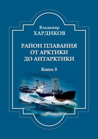 Владимир Хардиков. Район плавания от Арктики до Антарктики. Книга 5